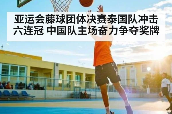 亚运会藤球团体决赛泰国队冲击六连冠 中国队主场奋力争夺奖牌