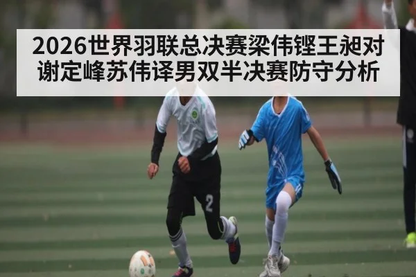 2026世界羽联总决赛梁伟铿王昶对谢定峰苏伟译男双半决赛防守分析