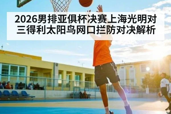 2026男排亚俱杯决赛上海光明对三得利太阳鸟网口拦防对决解析